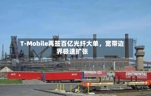 T-Mobile再签百亿光纤大单，宽带边界极速扩张-第2张图片