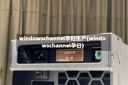 windowschannel孕妇生产(windowschannel孕曰)-第3张图片