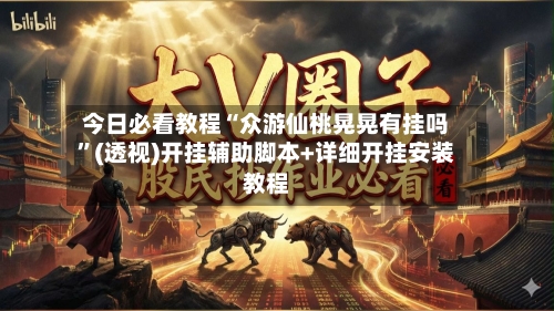 今日必看教程“众游仙桃晃晃有挂吗	”(透视)开挂辅助脚本+详细开挂安装教程-第2张图片