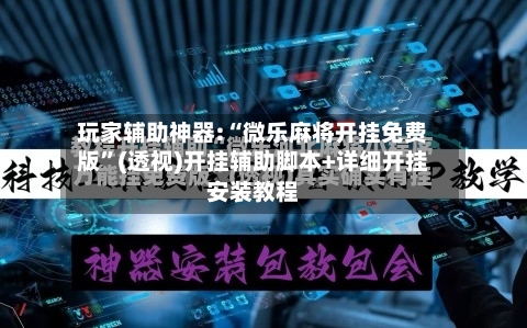 玩家辅助神器:“微乐麻将开挂免费版”(透视)开挂辅助脚本+详细开挂安装教程-第3张图片