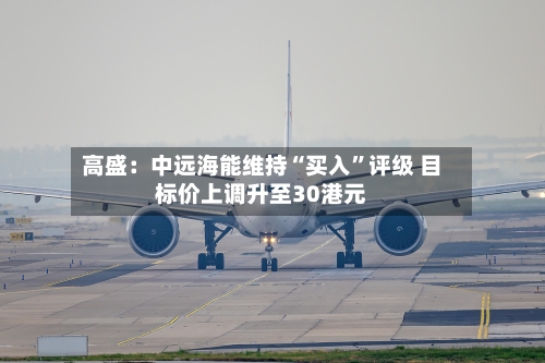 高盛：中远海能维持“买入”评级 目标价上调升至30港元-第3张图片