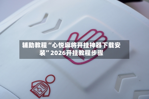 辅助教程“心悦麻将开挂神器下载安装”2026开挂教程步骤