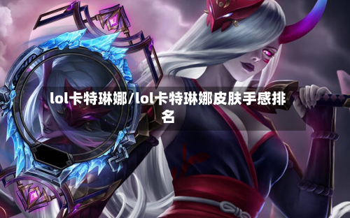 lol卡特琳娜/lol卡特琳娜皮肤手感排名-第2张图片