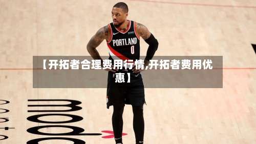 【开拓者合理费用行情,开拓者费用优惠】