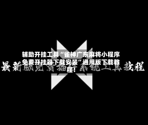 辅助开挂工具“雀神广东麻将小程序免费开挂器下载安装”通用版下载教程！-第3张图片