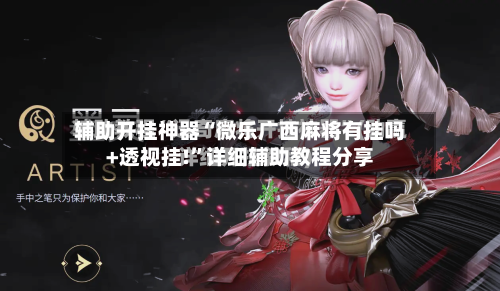 辅助开挂神器“微乐广西麻将有挂吗+透视挂!	”详细辅助教程分享-第2张图片