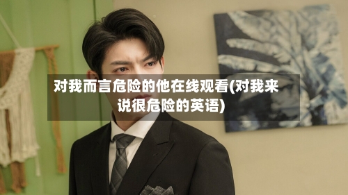 对我而言危险的他在线观看(对我来说很危险的英语)