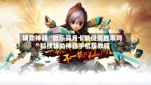 辅助神器“微乐买月卡能提高胜率吗”科技辅助神器手机版教程