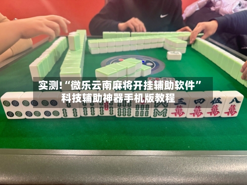 实测!“微乐云南麻将开挂辅助软件”科技辅助神器手机版教程-第2张图片