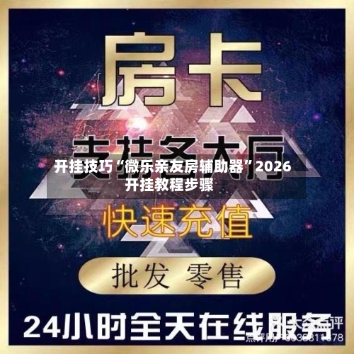 开挂技巧“微乐亲友房辅助器”2026开挂教程步骤