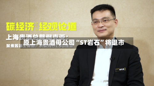 原上海贵酒母公司“ST岩石”将退市-第3张图片