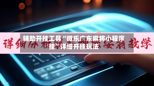 辅助开挂工具“微乐广东麻将小程序挂”详细开挂玩法-第3张图片