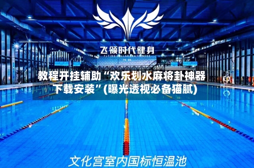 教程开挂辅助“欢乐划水麻将卦神器下载安装”(曝光透视必备猫腻)-第3张图片