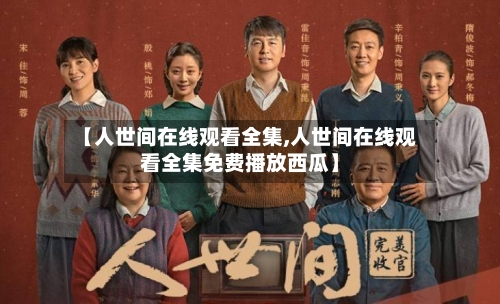 【人世间在线观看全集,人世间在线观看全集免费播放西瓜】