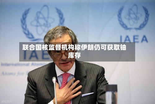 联合国核监督机构称伊朗仍可获取铀库存