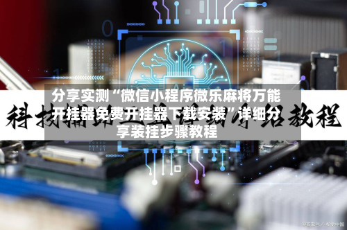 分享实测“微信小程序微乐麻将万能开挂器免费开挂器下载安装”详细分享装挂步骤教程