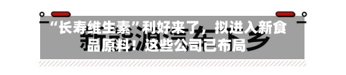 “长寿维生素”利好来了，拟进入新食品原料！这些公司已布局-第2张图片