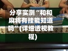 分享实测“和和麻将有挂能知道吗”(详细透视教程)-第3张图片