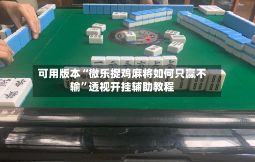 可用版本“微乐捉鸡麻将如何只赢不输	”透视开挂辅助教程-第2张图片