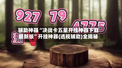 辅助神器“决战卡五星开挂神器下载最新版	”开挂神器{透视辅助}全揭秘-第3张图片