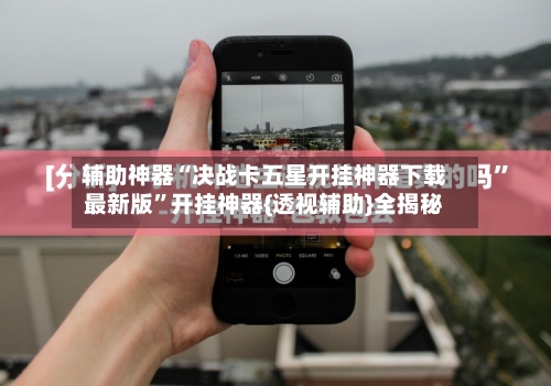 辅助神器“决战卡五星开挂神器下载最新版”开挂神器{透视辅助}全揭秘-第2张图片