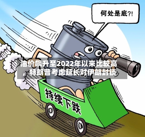 油价飙升至2022年以来比较高，特朗普考虑延长对伊朗封锁-第2张图片