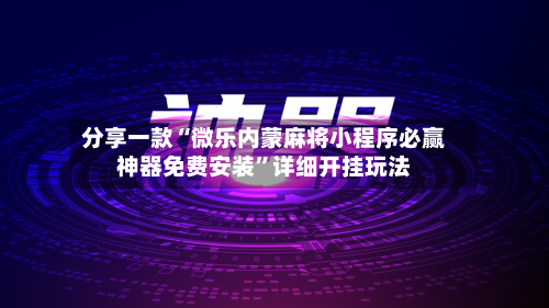 分享一款“微乐内蒙麻将小程序必赢神器免费安装”详细开挂玩法