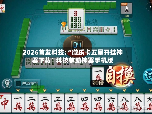 2026首发科技:“微乐卡五星开挂神器下载”科技辅助神器手机版