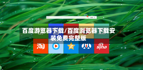百度游览器下载/百度浏览器下载安装免费完整版