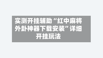 实测开挂辅助“红中麻将外卦神器下载安装”详细开挂玩法-第3张图片