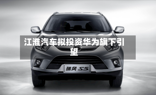 江淮汽车拟投资华为旗下引望