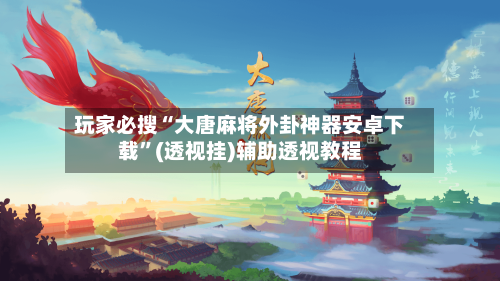 玩家必搜“大唐麻将外卦神器安卓下载”(透视挂)辅助透视教程-第2张图片