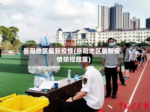 岳阳地区最新疫情(岳阳地区最新疫情防控政策)-第3张图片