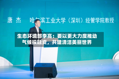生态环境部李高：要以更大力度推动气候投融资，共建清洁美丽世界-第2张图片