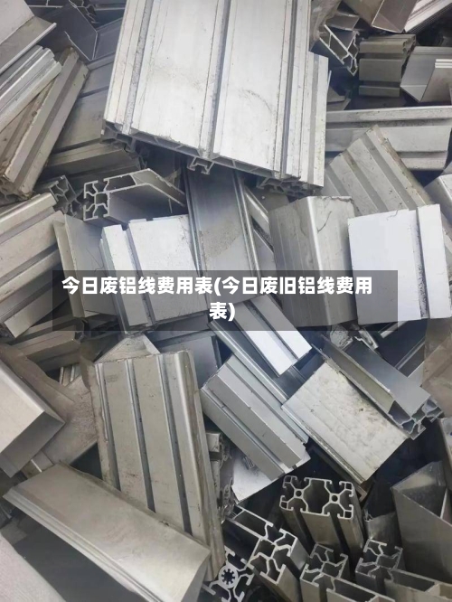 今日废铝线费用表(今日废旧铝线费用表)-第2张图片