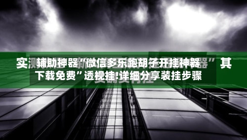 辅助神器“微信多乐跑胡子开挂神器下载免费”透视挂!详细分享装挂步骤-第2张图片