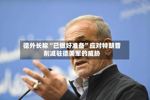 德外长称“已做好准备”应对特朗普削减驻德美军的威胁-第3张图片