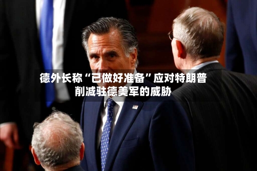 德外长称“已做好准备”应对特朗普削减驻德美军的威胁-第2张图片
