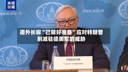 德外长称“已做好准备”应对特朗普削减驻德美军的威胁