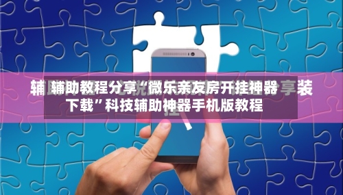 辅助教程分享“微乐亲友房开挂神器下载	”科技辅助神器手机版教程-第2张图片