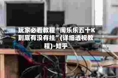 玩家必看教程“闽乐乐五十K到底有没有挂”(详细透视教程)-知乎-第2张图片