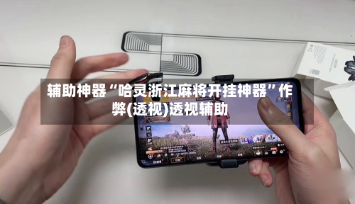 辅助神器“哈灵浙江麻将开挂神器”作弊(透视)透视辅助-第3张图片