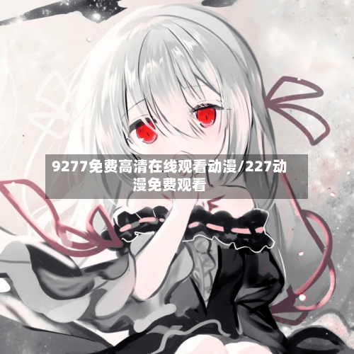 9277免费高清在线观看动漫/227动漫免费观看
