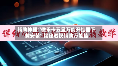 辅助神器“微乐卡五星万能开挂器下载安装”揭秘透视辅助万能挂-第3张图片