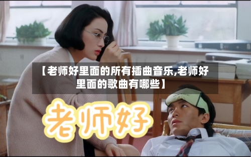 【老师好里面的所有插曲音乐,老师好里面的歌曲有哪些】-第3张图片