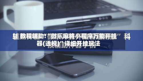 教程辅助!“微乐麻将小程序万能开挂器(透视)”详细开挂玩法-第2张图片