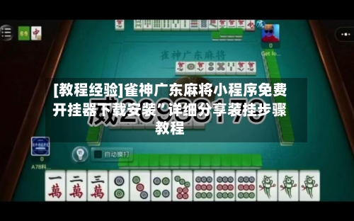 [教程经验]雀神广东麻将小程序免费开挂器下载安装	”详细分享装挂步骤教程-第2张图片
