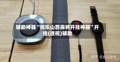 辅助神器“微乐山西麻将开挂神器”开挂(透视)辅助-第2张图片