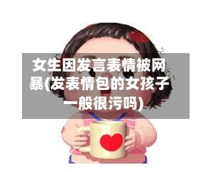 女生因发言表情被网暴(发表情包的女孩子一般很污吗)
