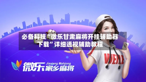 必备科技“微乐甘肃麻将开挂辅助器下载	”详细透视辅助教程-第3张图片
